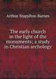 The early church in the light of the monuments; a study in Christian archology, Arthur Stapylton Barnes 