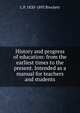 History and progress of education: from the earliest times to the present. Intended as a manual for teachers and students, L. P. Brockett 