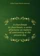A churchman to churchmen: a series of lectures on matters of controversy at the present day, Arthur Evelyn Barnes-Lawrence 