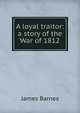 A loyal traitor: a story of the War of 1812, James Barnes 