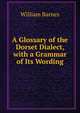 A Glossary of the Dorset Dialect, with a Grammar of Its Wording, Barnes, William 