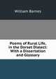 Poems of Rural Life, in the Dorset Dialect: With a Dissertation and Glossary, Barnes, William 