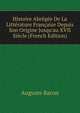Histoire Abr?g?e De La Litt?rature Fran?aise Depuis Son Origine Jusqu'au XVII Si?cle (French Edition), Auguste Baron 