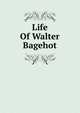 Life Of Walter Bagehot, 