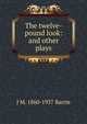 The twelve-pound look: and other plays, J. M. Barrie 