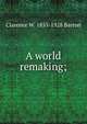 A world remaking;, Clarence W. 1855-1928 Barron 