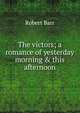 The victors; a romance of yesterday morning & this afternoon, Barr Robert 