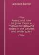 Roses, and how to grow them; a manual for growing roses in the garden and under glass, Leonard Barron 