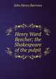 Henry Ward Beecher; the Shakespeare of the pulpit, John Henry Barrows 