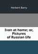 Ivan at home; or, Pictures of Russian life, Herbert Barry 