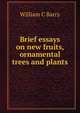 Brief essays on new fruits, ornamental trees and plants, William C Barry 