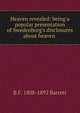 Heaven revealed: being a popular presentation of Swedenborg's disclosures about heaven ., B F. 1808-1892 Barrett 