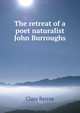 The retreat of a poet naturalist John Burroughs, Clara Barrus 