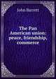 The Pan American union: peace, friendship, commerce, John Barrett 