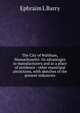 The City of Waltham, Massachusetts: its advantages to manufacturers and as a place of residence : other municipal attractions, with sketches of the present industries, Ephraim L Barry 
