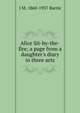 Alice Sit-by-the-fire; a page from a daughter's diary in three acts, J. M. Barrie 