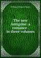 The new Antigone: a romance . in three volumes, William Francis Barry 