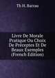 Livre De Morale Pratique Ou Choix De Preceptes Et De Beaux Exemples (French Edition), Th H. Barrau 