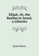 Elijah, Or, the Baalim in Israel, a Libretto, James Barry 