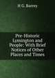 Pre-Historic Lymington and People: With Brief Notices of Other Places and Times, H G. Barrey 