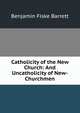 Catholicity of the New Church: And Uncatholicity of New-Churchmen, Benjamin Fiske Barrett 