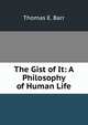 The Gist of It: A Philosophy of Human Life, Thomas E. Barr 