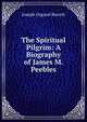 The Spiritual Pilgrim: A Biography of James M. Peebles, Joseph Osgood Barrett 
