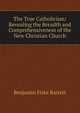 The True Catholicism: Revealing the Breadth and Comprehensiveness of the New Christian Church, Benjamin Fiske Barrett 