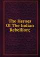 The Heroes Of The Indian Rebellion;, 