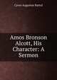 Amos Bronson Alcott, His Character: A Sermon, C. A. Bartol 