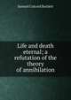 Life and death eternal; a refutation of the theory of annihilation, Samuel Colcord Bartlett 