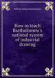 How to teach Bartholomew's national system of industrial drawing, William Nelson Bartholomew 