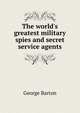 The world's greatest military spies and secret service agents, George Barton 