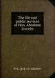 The life and public services of Hon. Abraham Lincoln, D W. 1828-1912 Bartlett 