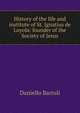 History of the life and institute of St. Ignatius de Loyola: founder of the Society of Jesus, Daniello Bartoli 