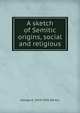 A sketch of Semitic origins, social and religious, George A. 1859-1942 Barton 