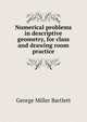 Numerical problems in descriptive geometry, for class and drawing room practice, George Miller Bartlett 