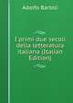 I primi due secoli della letteratura italiana (Italian Edition), Adolfo Bartoli 