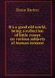 It's a good old world, being a collection of little essays on various subjects of human interest, Bruce Barton 