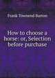 How to choose a horse: or, Selection before purchase, Frank Townend Barton 
