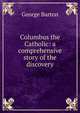 Columbus the Catholic: a comprehensive story of the discovery, George Barton 