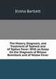 The History, Diagnosis, and Treatment of Typhoid and of Typhus Fever: With an Essay On the Diagnosis of Bilious Remittent and of Yellow Fever, Elisha Bartlett 