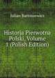 Historja Pierwotna Polski, Volume 1 (Polish Edition), Julian Bartoszewicz 