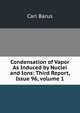 Condensation of Vapor As Induced by Nuclei and Ions: Third Report, Issue 96, volume 1, Barus, Carl, 1856-1935 