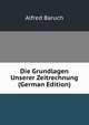 Die Grundlagen Unserer Zeitrechnung (German Edition), Alfred Baruch 
