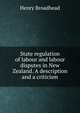 State regulation of labour and labour disputes in New Zealand. A description and a criticism, Henry Broadhead 