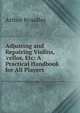 Adjusting and Repairing Violins, 'cellos, Etc: A Practical Handbook for All Players, Arthur Broadley 