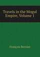 Travels in the Mogul Empire, Volume 1, Francois Bernier 