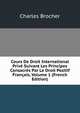 Cours De Droit International Prive Suivant Les Principes Consacres Par Le Droit Positif Francais, Volume 1 (French Edition), Charles Brocher 