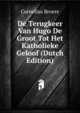 De Terugkeer Van Hugo De Groot Tot Het Katholieke Geloof (Dutch Edition), Cornelius Broere 